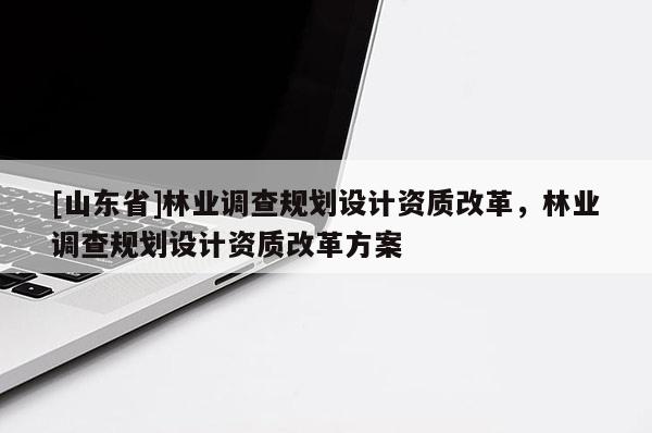 [山东省]林业调查规划设计资质改革，林业调查规划设计资质改革方案