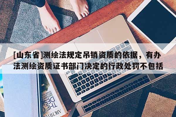 [山东省]测绘法规定吊销资质的依据，有办法测绘资质证书部门决定的行政处罚不包括