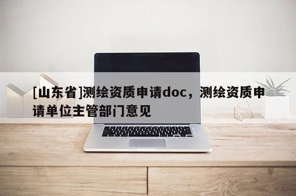 [山东省]测绘资质申请doc，测绘资质申请单位主管部门意见