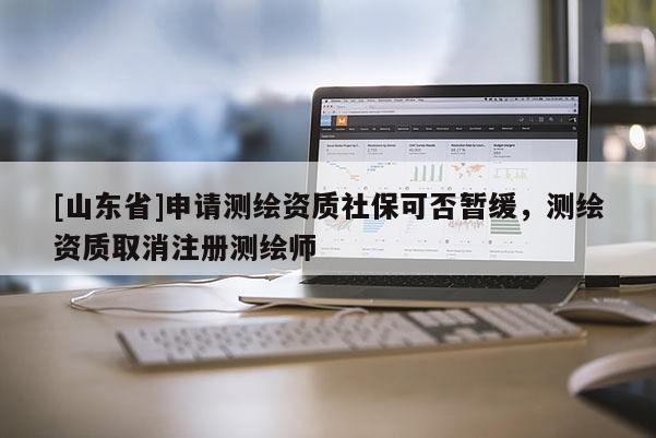 [山东省]申请测绘资质社保可否暂缓，测绘资质取消注册测绘师