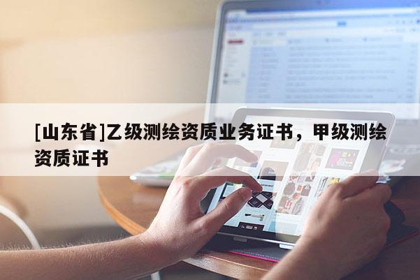 [山东省]乙级测绘资质业务证书，甲级测绘资质证书