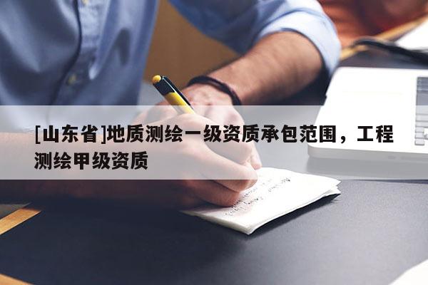 [山东省]地质测绘一级资质承包范围，工程测绘甲级资质