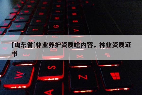 [山东省]林业养护资质啥内容，林业资质证书