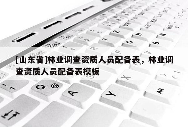 [山东省]林业调查资质人员配备表，林业调查资质人员配备表模板