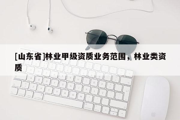 [山东省]林业甲级资质业务范围，林业类资质