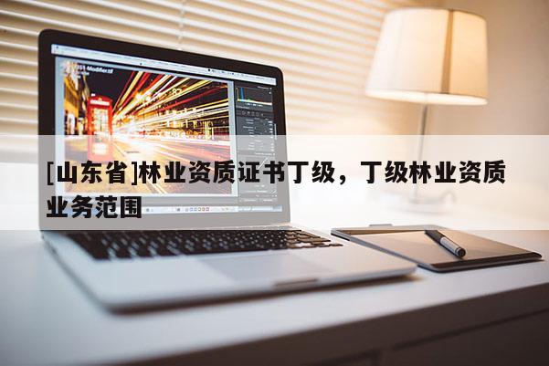 [山东省]林业资质证书丁级，丁级林业资质业务范围