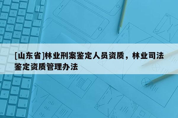 [山东省]林业刑案鉴定人员资质，林业司法鉴定资质管理办法