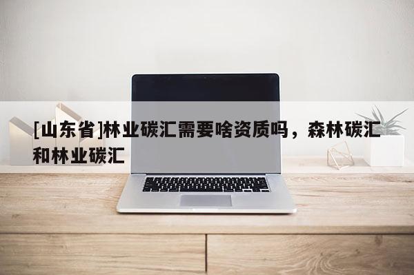 [山东省]林业碳汇需要啥资质吗，森林碳汇和林业碳汇