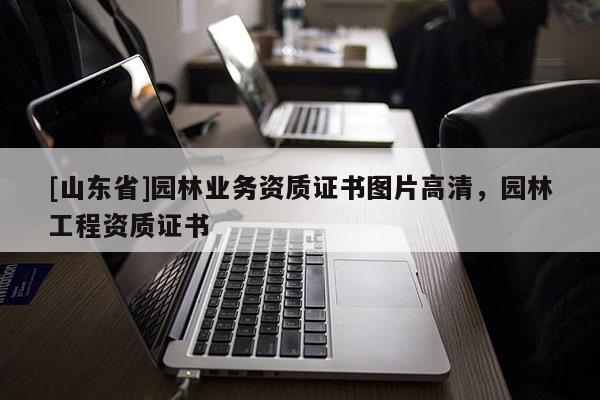 [山东省]园林业务资质证书图片高清，园林工程资质证书