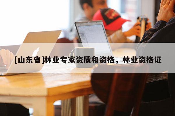[山东省]林业专家资质和资格，林业资格证