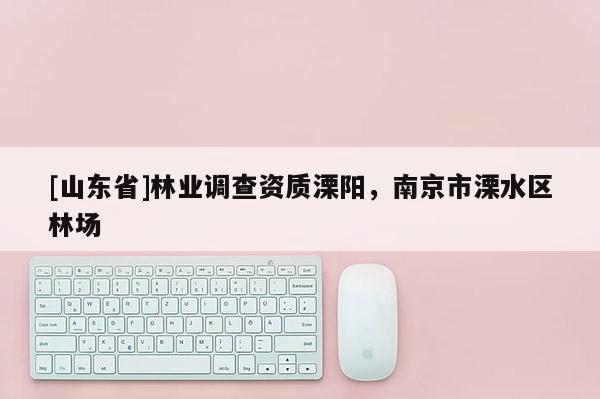 [山东省]林业调查资质溧阳，南京市溧水区林场
