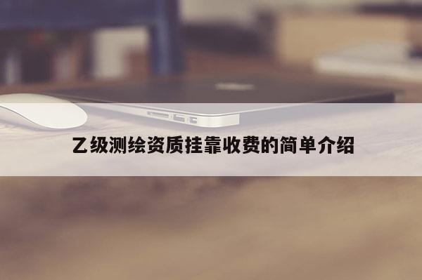 乙级测绘资质挂靠收费的简单介绍
