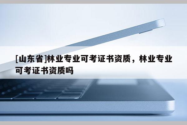 [山东省]林业专业可考证书资质，林业专业可考证书资质吗