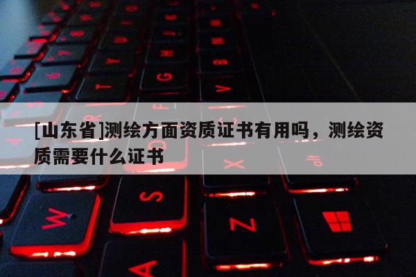 [山东省]测绘方面资质证书有用吗，测绘资质需要什么证书