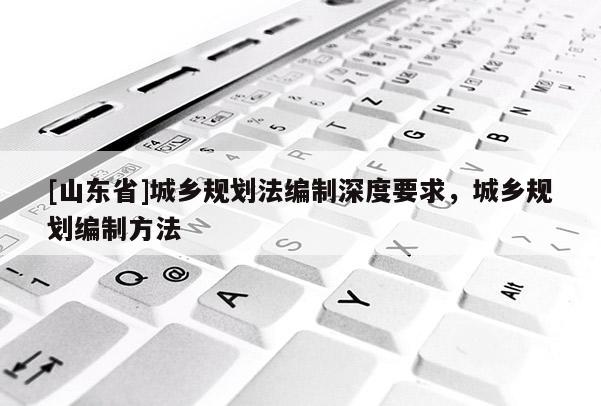 [山东省]城乡规划法编制深度要求，城乡规划编制方法