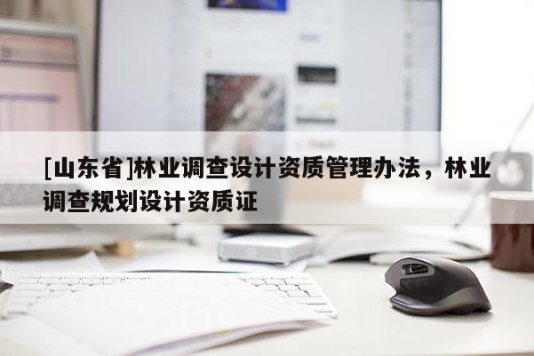 [山东省]林业调查设计资质管理办法，林业调查规划设计资质证