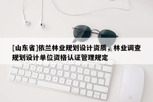 [山东省]依兰林业规划设计资质，林业调查规划设计单位资格认证管理规定
