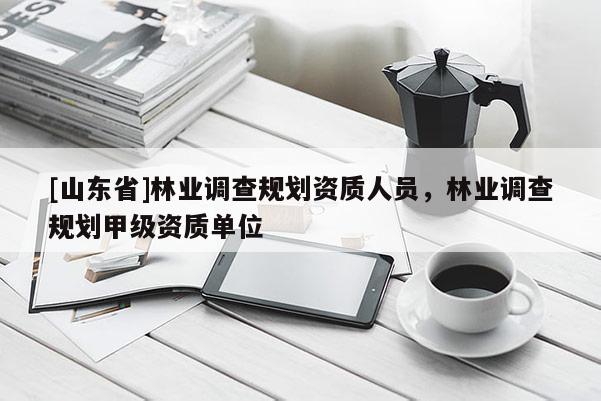 [山东省]林业调查规划资质人员，林业调查规划甲级资质单位
