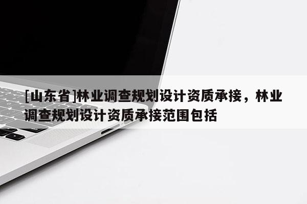 [山东省]林业调查规划设计资质承接，林业调查规划设计资质承接范围包括