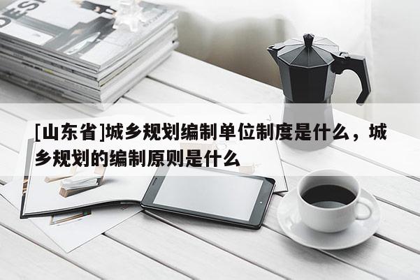 [山东省]城乡规划编制单位制度是什么，城乡规划的编制原则是什么