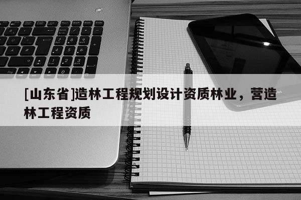 [山东省]造林工程规划设计资质林业，营造林工程资质