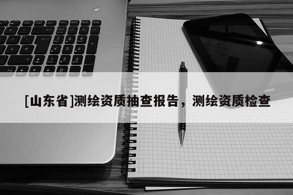 [山东省]测绘资质抽查报告，测绘资质检查