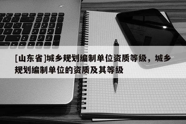 [山东省]城乡规划编制单位资质等级，城乡规划编制单位的资质及其等级