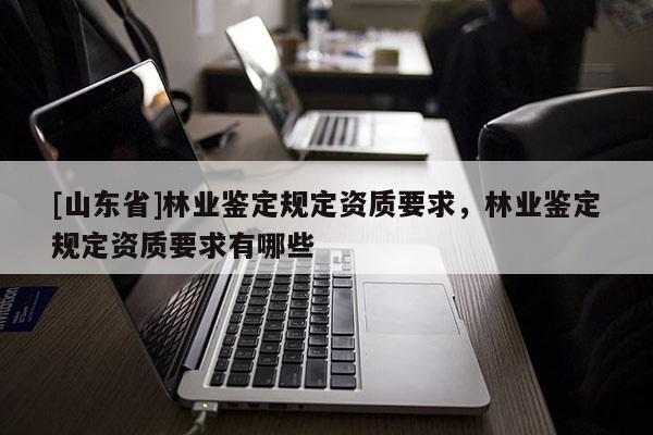 [山东省]林业鉴定规定资质要求，林业鉴定规定资质要求有哪些
