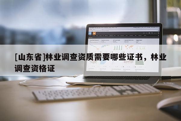 [山东省]林业调查资质需要哪些证书，林业调查资格证