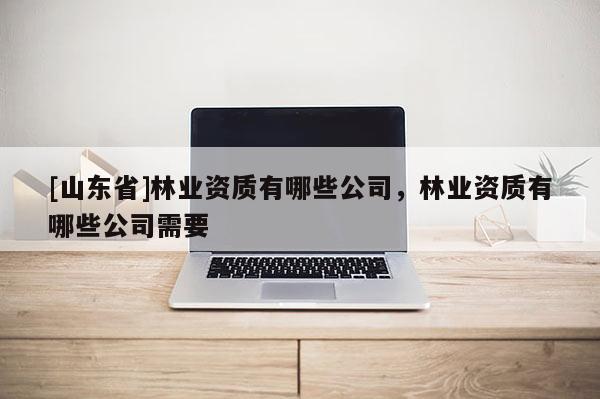[山东省]林业资质有哪些公司，林业资质有哪些公司需要