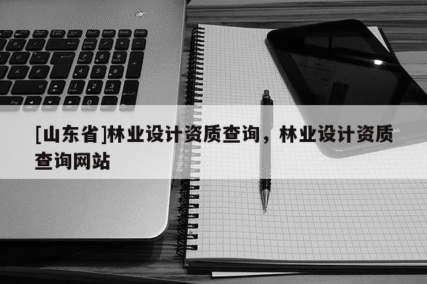 [山东省]林业设计资质查询，林业设计资质查询网站