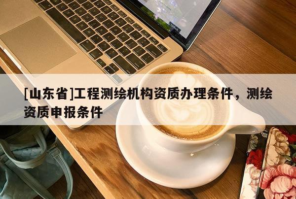 [山东省]工程测绘机构资质办理条件，测绘资质申报条件