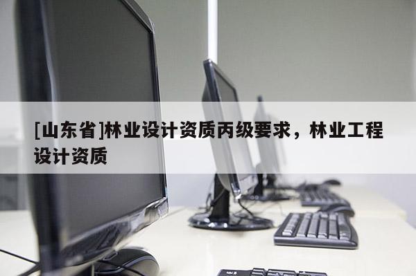 [山东省]林业设计资质丙级要求，林业工程设计资质