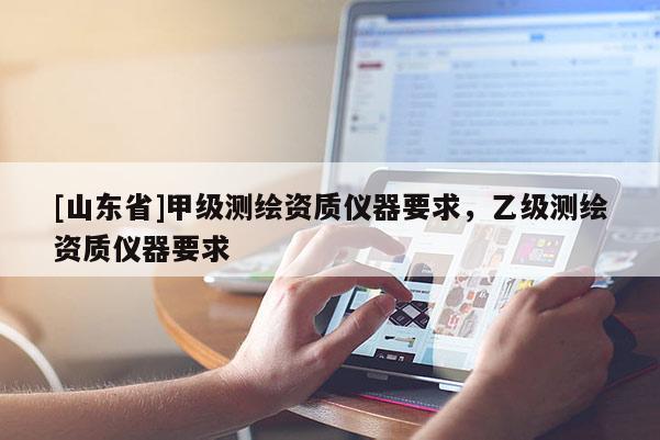 [山东省]甲级测绘资质仪器要求，乙级测绘资质仪器要求