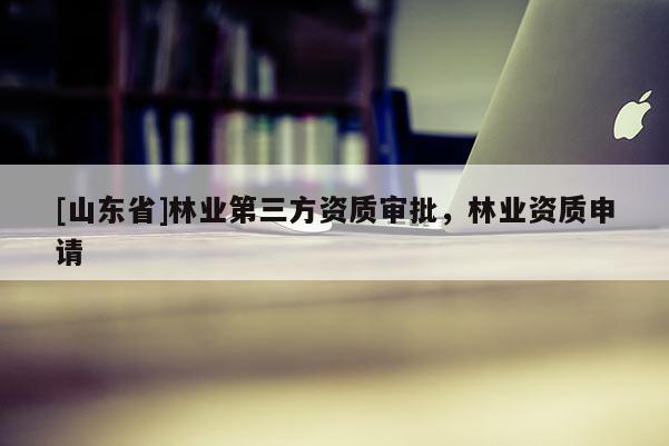 [山东省]林业第三方资质审批，林业资质申请