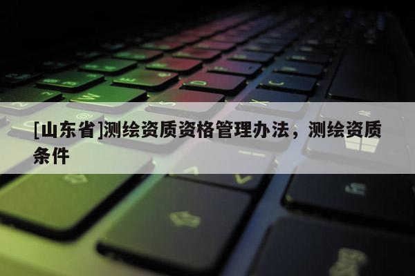 [山东省]测绘资质资格管理办法，测绘资质条件