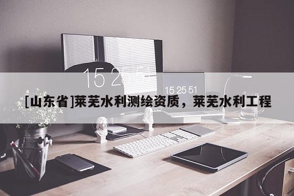 [山东省]莱芜水利测绘资质，莱芜水利工程
