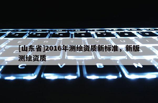 [山东省]2016年测绘资质新标准，新版测绘资质