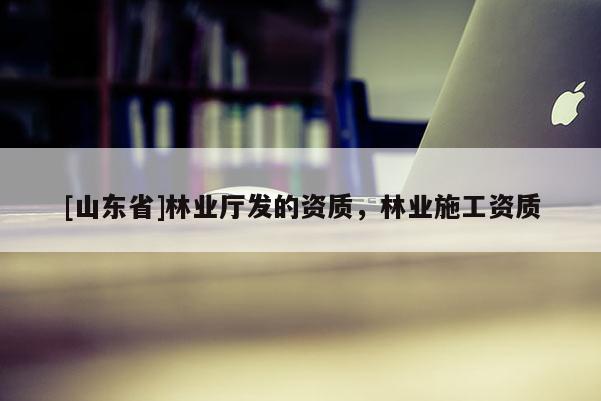 [山东省]林业厅发的资质，林业施工资质