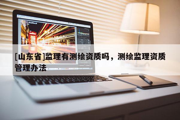 [山东省]监理有测绘资质吗，测绘监理资质管理办法