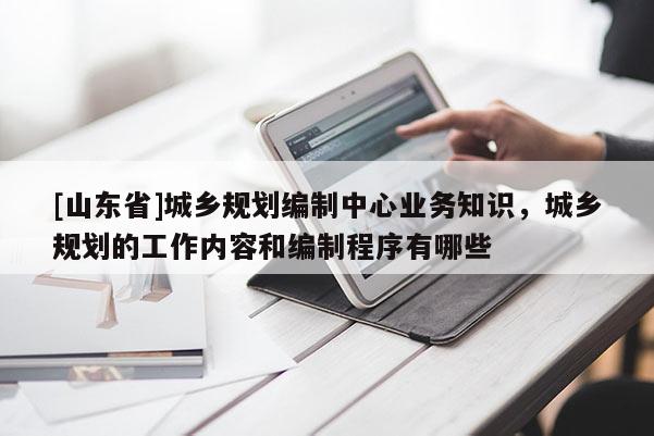 [山东省]城乡规划编制中心业务知识，城乡规划的工作内容和编制程序有哪些