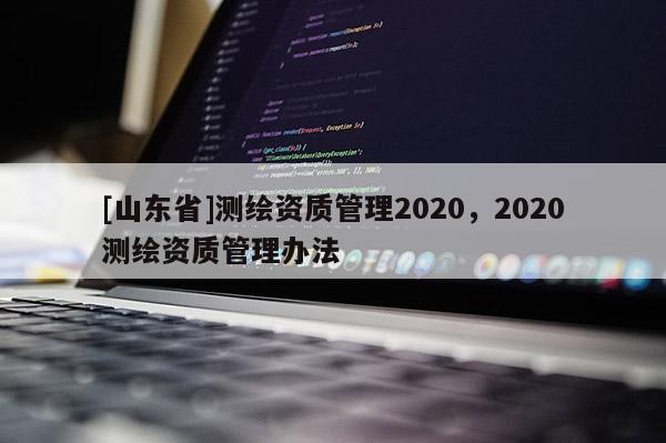 [山东省]测绘资质管理2020，2020测绘资质管理办法