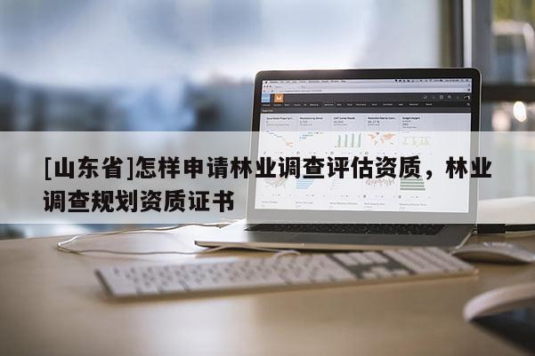 [山东省]怎样申请林业调查评估资质，林业调查规划资质证书