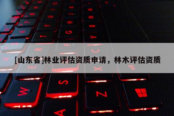 [山东省]林业评估资质申请，林木评估资质