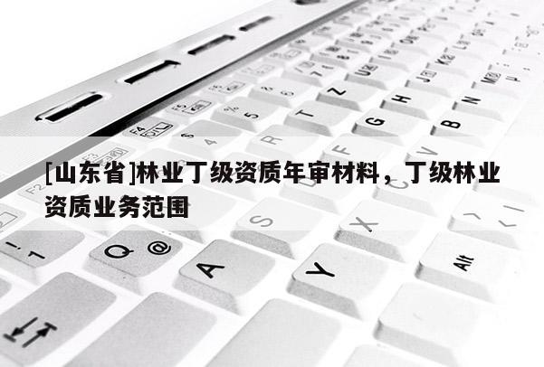 [山东省]林业丁级资质年审材料，丁级林业资质业务范围