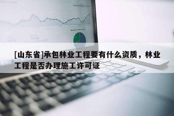 [山东省]承包林业工程要有什么资质，林业工程是否办理施工许可证