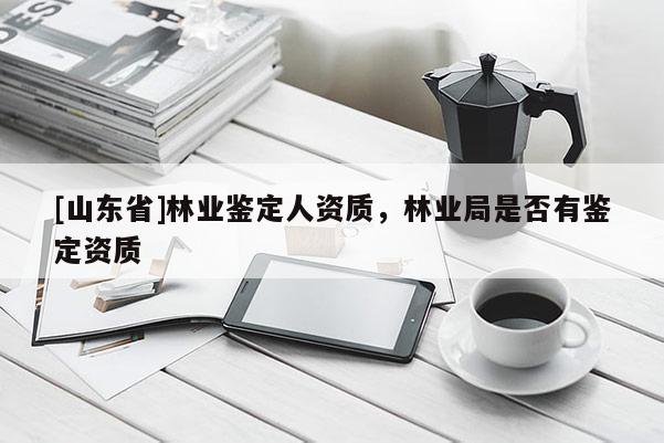 [山东省]林业鉴定人资质，林业局是否有鉴定资质