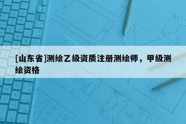 [山东省]测绘乙级资质注册测绘师，甲级测绘资格