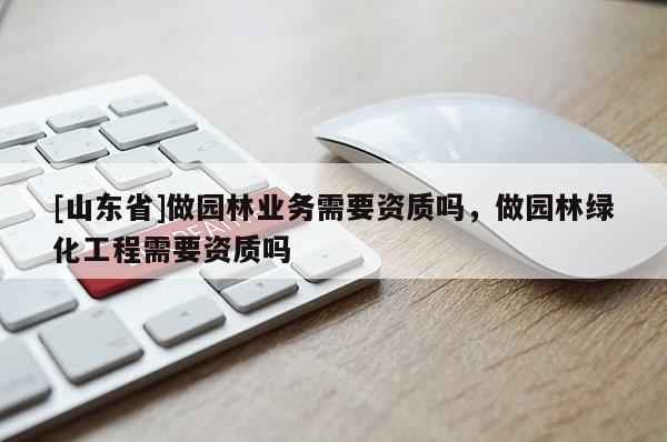 [山东省]做园林业务需要资质吗，做园林绿化工程需要资质吗