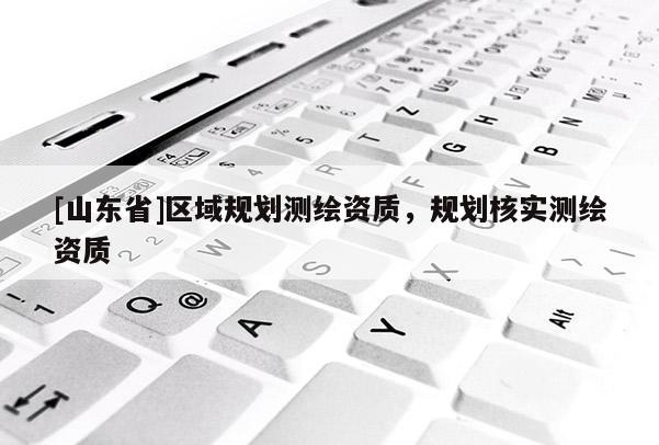 [山东省]区域规划测绘资质，规划核实测绘资质